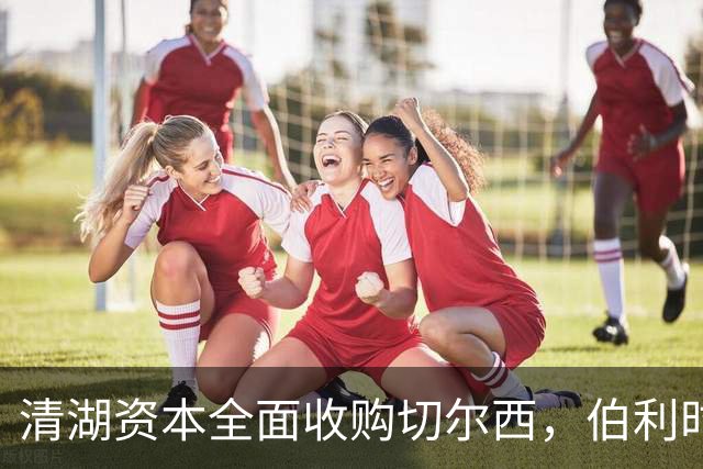 清湖资本全面收购切尔西，伯利时代正式终结