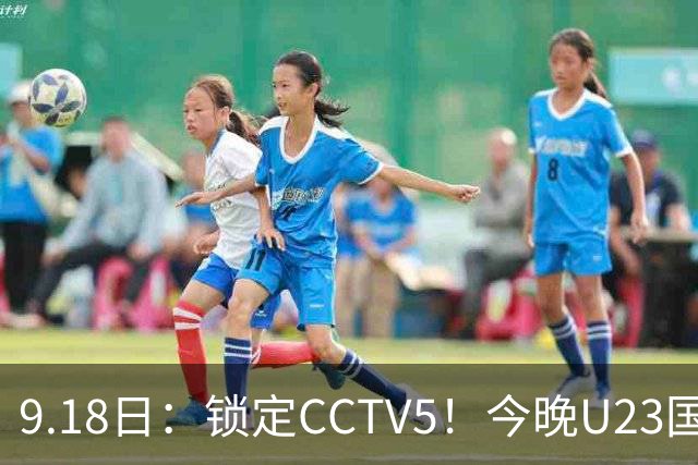 9.18日：锁定CCTV5！今晚U23国足亚运会首秀，毛伟杰能不能首发？三大超龄球员入选